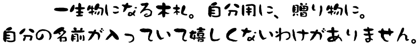 一生物になる木札。自分用に、贈り物に。自分の名前が入っていて嬉しくないわけがありません。