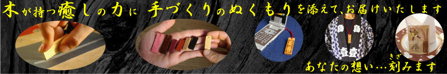 木が持つ癒しの力に手づくりのぬくもりを添えて、お届けいたします。あなたの想い・・・刻みます