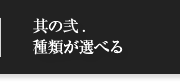 其の弐.種類が選べる