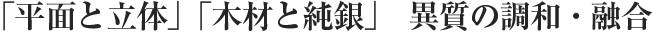 「平面と立体」「木材と純銀」　異質の調和・融合